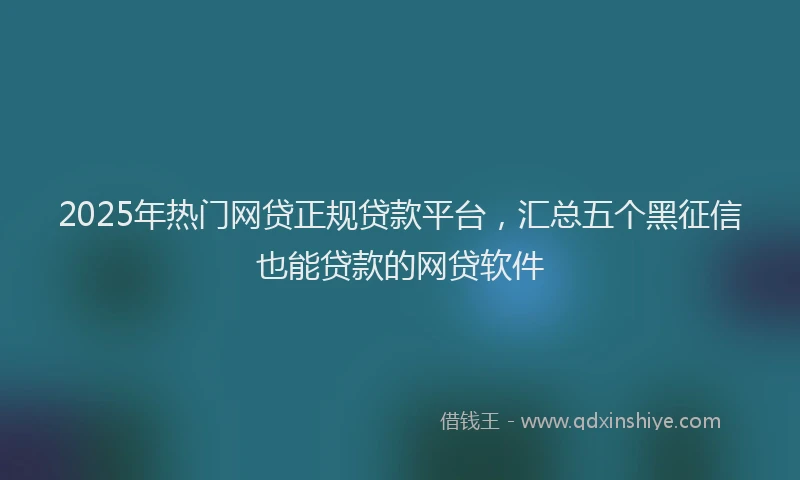 2025年热门网贷正规贷款平台，汇总五个黑征信也能贷款的网贷软件