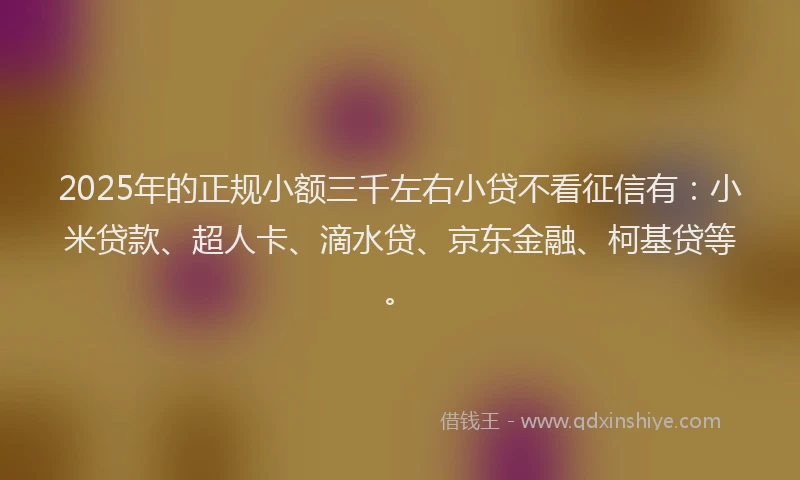 2025年的正规小额三千左右小贷不看征信有：小米贷款、超人卡、滴水贷、京东金融、柯基贷等。