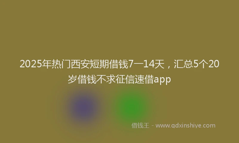 2025年热门西安短期借钱7一14天，汇总5个20岁借钱不求征信速借app