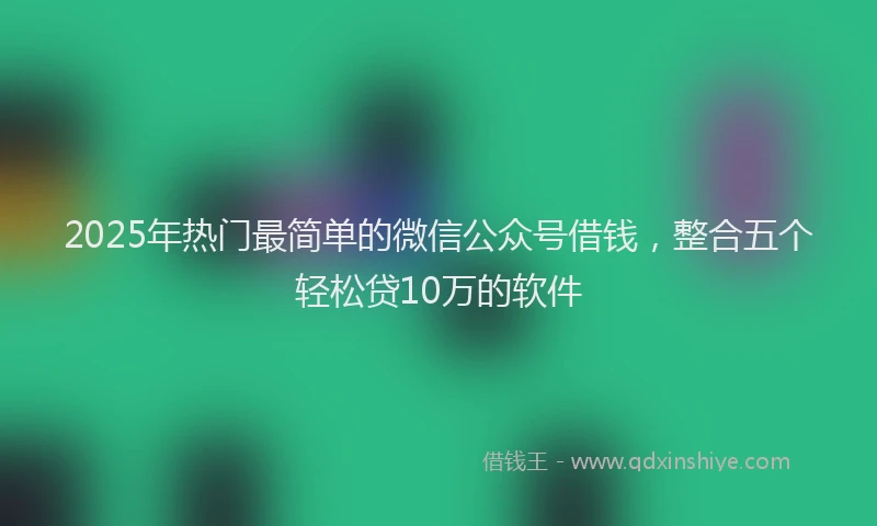 2025年热门最简单的微信公众号借钱，整合五个轻松贷10万的软件