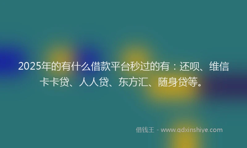 2025年的有什么借款平台秒过的有：还呗、维信卡卡贷、人人贷、东方汇、随身贷等。