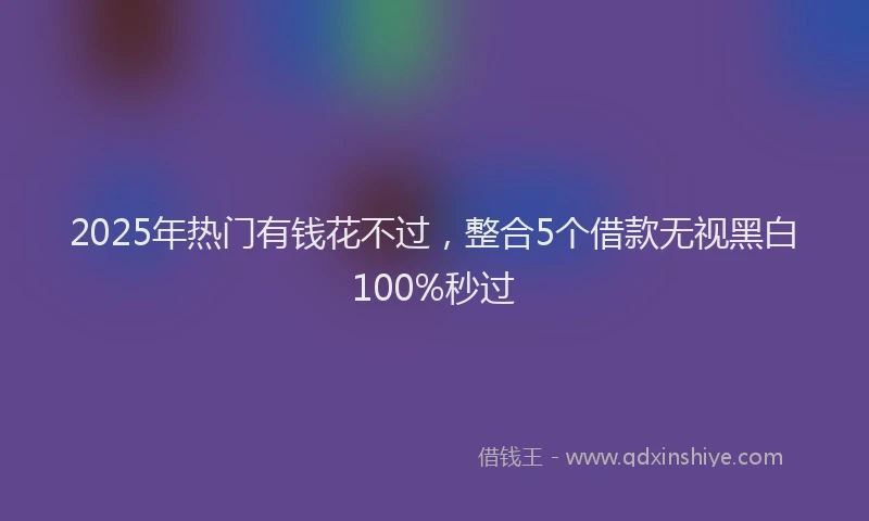 2025年热门有钱花不过，整合5个借款无视黑白100%秒过