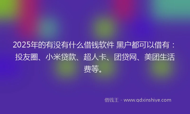2025年的有没有什么借钱软件 黑户都可以借有：投友圈、小米贷款、超人卡、团贷网、美团生活费等。