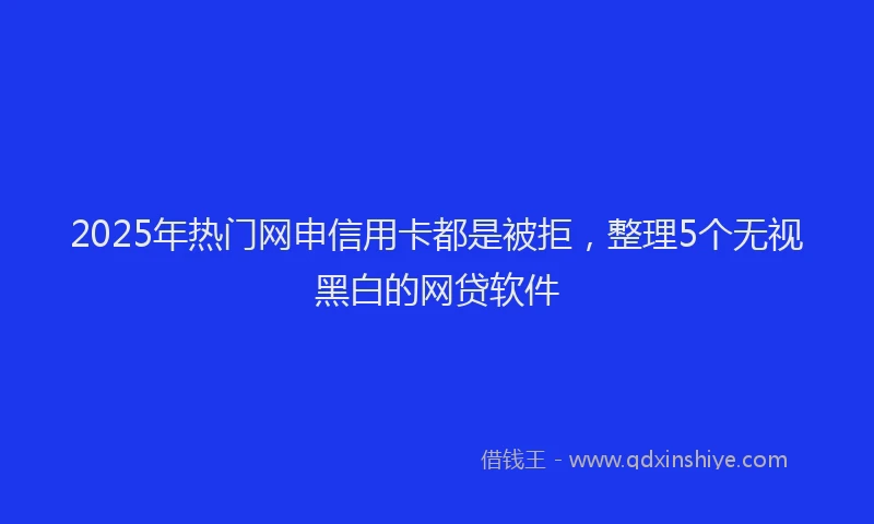 2025年热门网申信用卡都是被拒，整理5个无视黑白的网贷软件