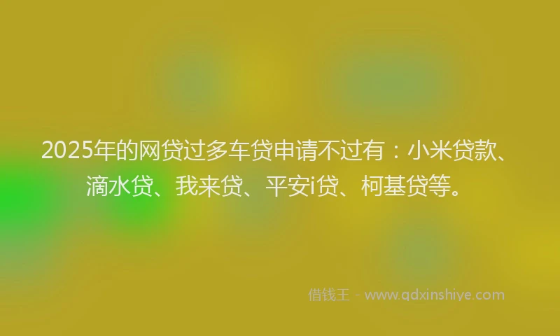 2025年的网贷过多车贷申请不过有：小米贷款、滴水贷、我来贷、平安i贷、柯基贷等。