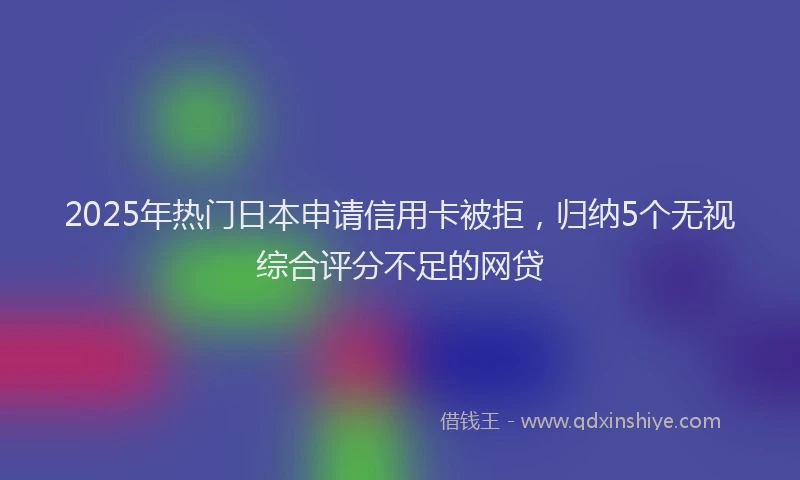 2025年热门日本申请信用卡被拒，归纳5个无视综合评分不足的网贷