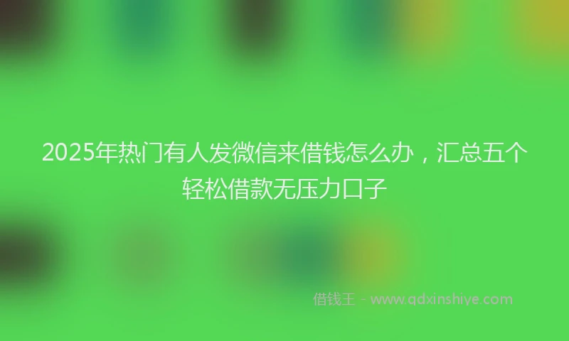 2025年热门有人发微信来借钱怎么办，汇总五个轻松借款无压力口子