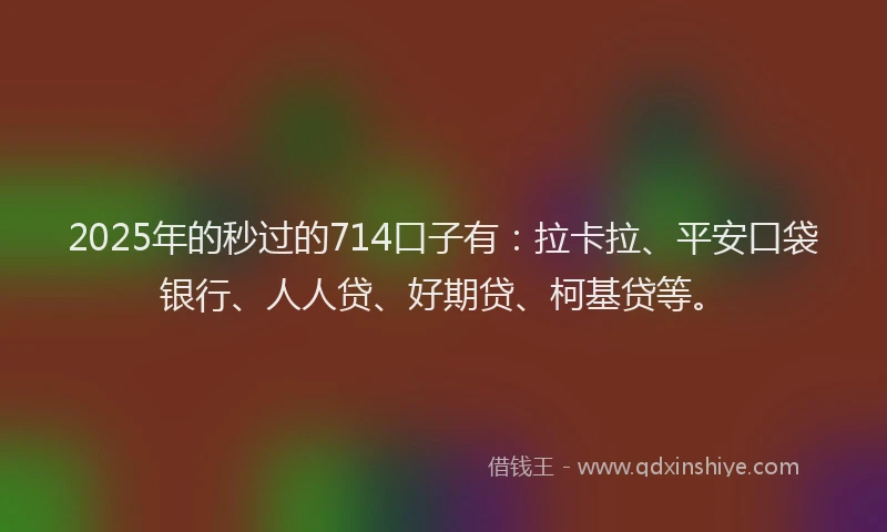 2025年的秒过的714口子有：拉卡拉、平安口袋银行、人人贷、好期贷、柯基贷等。