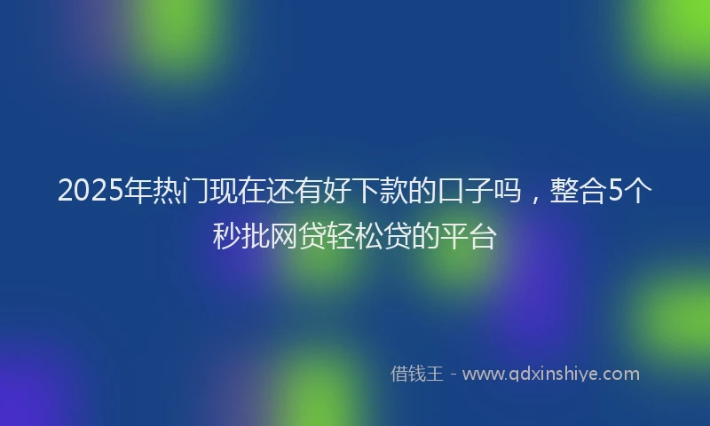 2025年热门现在还有好下款的口子吗，整合5个秒批网贷轻松贷的平台