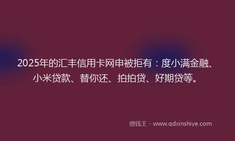 2025年的汇丰信用卡网申被拒有：度小满金融、小米贷款、替你还、拍拍贷、好期贷等。