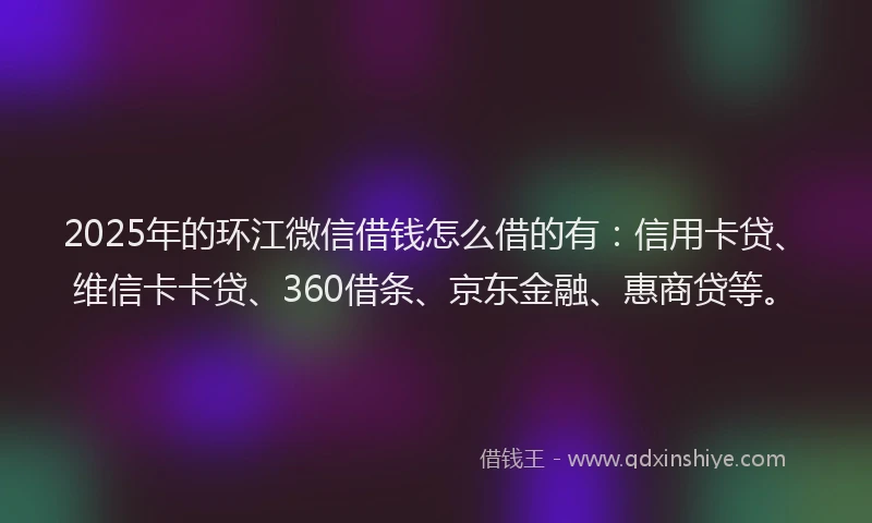 2025年的环江微信借钱怎么借的有：信用卡贷、维信卡卡贷、360借条、京东金融、惠商贷等。