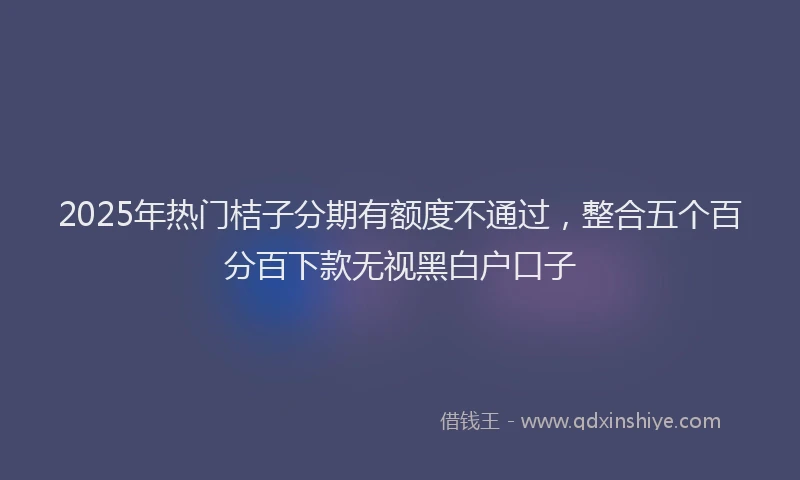 2025年热门桔子分期有额度不通过，整合五个百分百下款无视黑白户口子