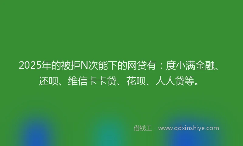2025年的被拒N次能下的网贷有：度小满金融、还呗、维信卡卡贷、花呗、人人贷等。