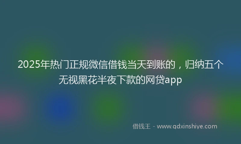 2025年热门正规微信借钱当天到账的，归纳五个无视黑花半夜下款的网贷app