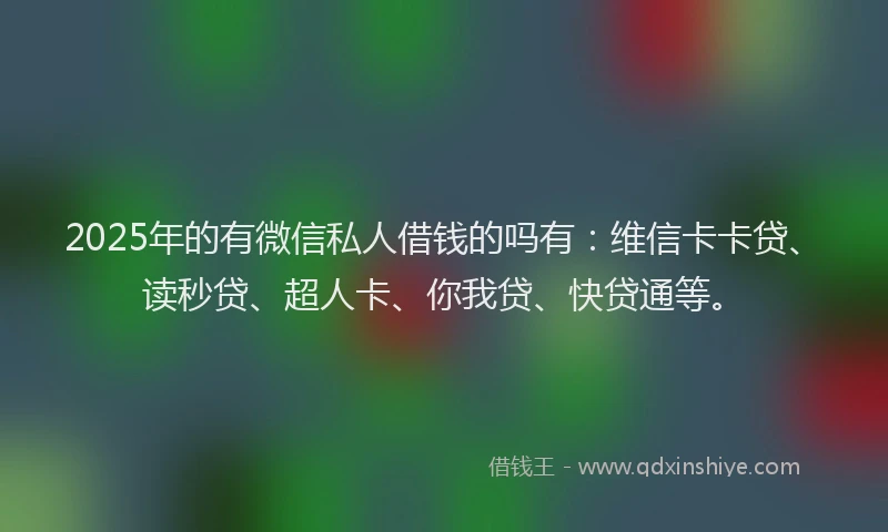 2025年的有微信私人借钱的吗有：维信卡卡贷、读秒贷、超人卡、你我贷、快贷通等。
