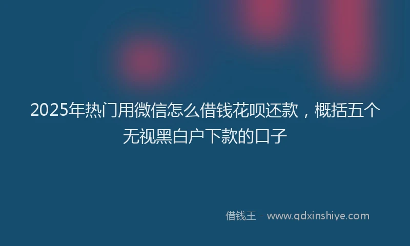 2025年热门用微信怎么借钱花呗还款，概括五个无视黑白户下款的口子
