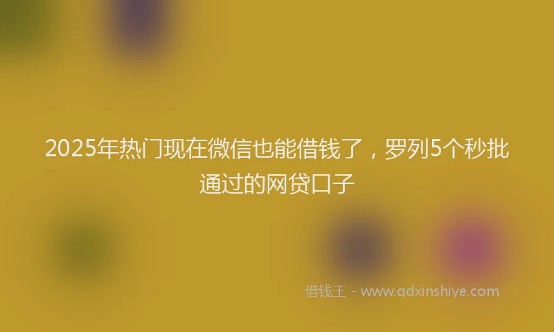 2025年热门现在微信也能借钱了，罗列5个秒批通过的网贷口子