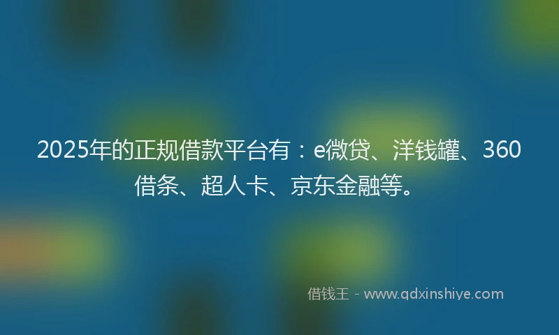 2025年的正规借款平台有：e微贷、洋钱罐、360借条、超人卡、京东金融等。