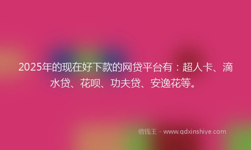 2025年的现在好下款的网贷平台有：超人卡、滴水贷、花呗、功夫贷、安逸花等。