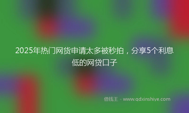 2025年热门网货申请太多被秒拍，分享5个利息低的网贷口子