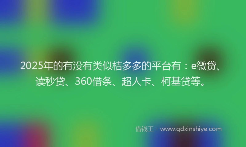 2025年的有没有类似桔多多的平台有：e微贷、读秒贷、360借条、超人卡、柯基贷等。