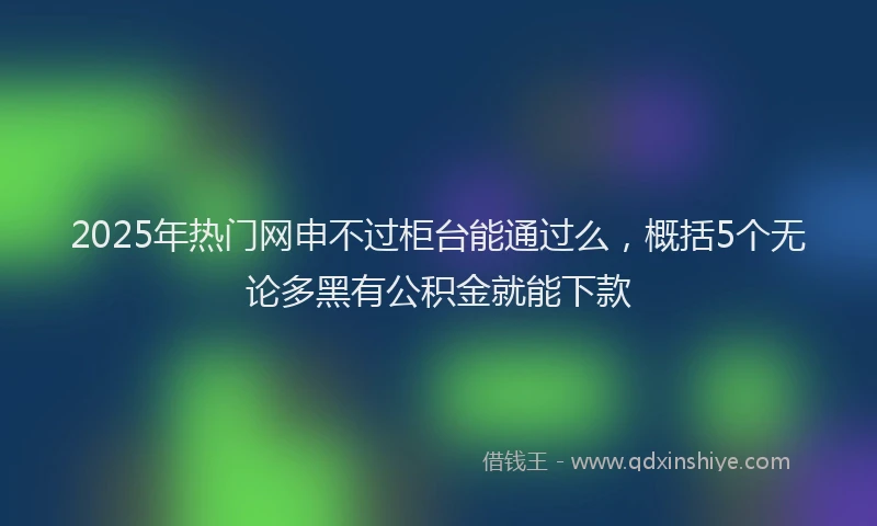 2025年热门网申不过柜台能通过么，概括5个无论多黑有公积金就能下款