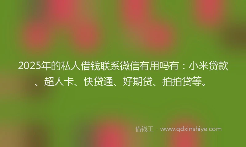 2025年的私人借钱联系微信有用吗有：小米贷款、超人卡、快贷通、好期贷、拍拍贷等。