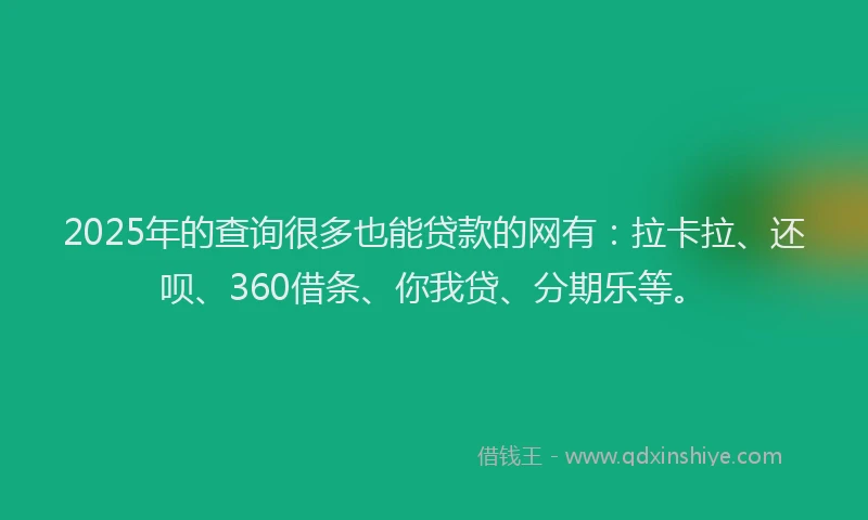 2025年的查询很多也能贷款的网有：拉卡拉、还呗、360借条、你我贷、分期乐等。