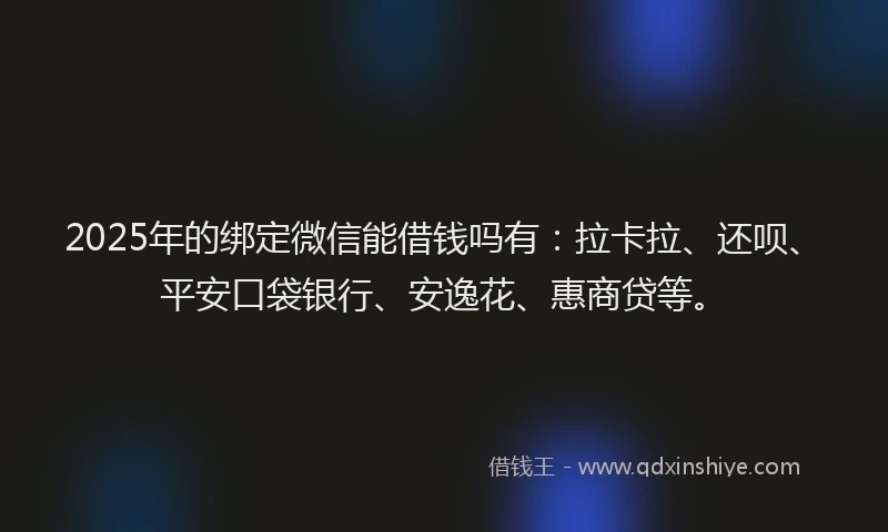 2025年的绑定微信能借钱吗有：拉卡拉、还呗、平安口袋银行、安逸花、惠商贷等。