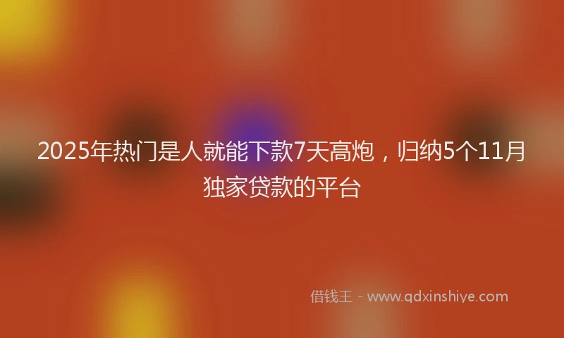 2025年热门是人就能下款7天高炮，归纳5个11月独家贷款的平台