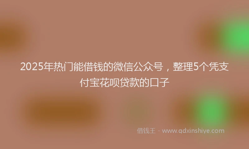 2025年热门能借钱的微信公众号，整理5个凭支付宝花呗贷款的口子