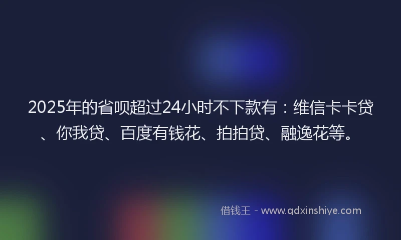 2025年的省呗超过24小时不下款有：维信卡卡贷、你我贷、百度有钱花、拍拍贷、融逸花等。
