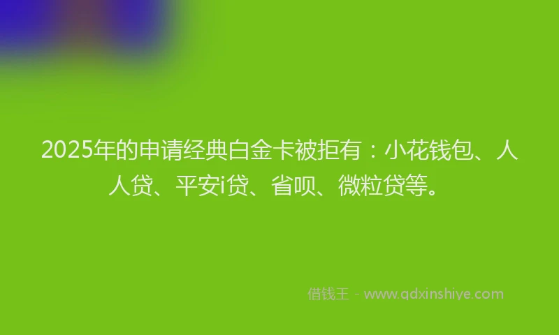 2025年的申请经典白金卡被拒有：小花钱包、人人贷、平安i贷、省呗、微粒贷等。