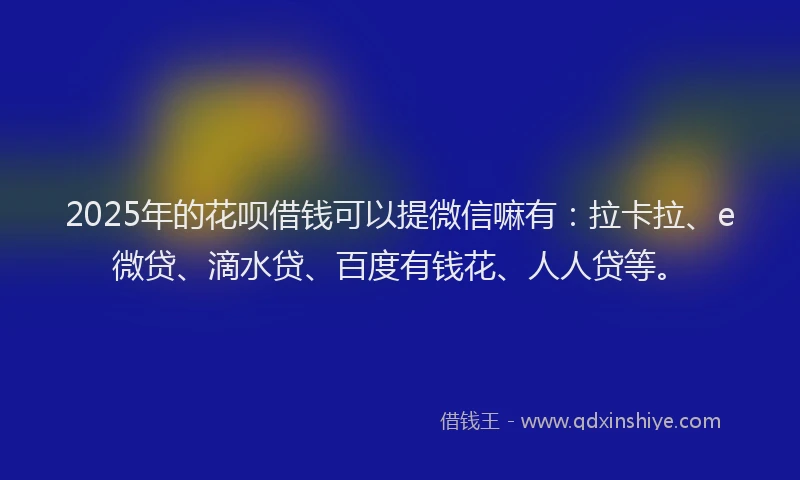 2025年的花呗借钱可以提微信嘛有：拉卡拉、e微贷、滴水贷、百度有钱花、人人贷等。