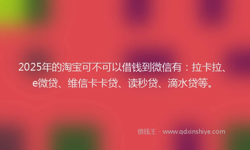 2025年的淘宝可不可以借钱到微信有：拉卡拉、e微贷、维信卡卡贷、读秒贷、滴水贷等。