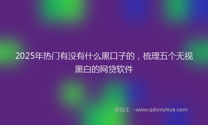 2025年热门有没有什么黑口子的，梳理五个无视黑白的网贷软件