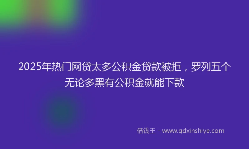 2025年热门网贷太多公积金贷款被拒，罗列五个无论多黑有公积金就能下款
