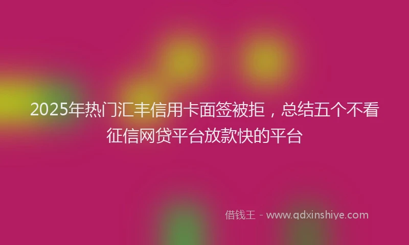 2025年热门汇丰信用卡面签被拒，总结五个不看征信网贷平台放款快的平台