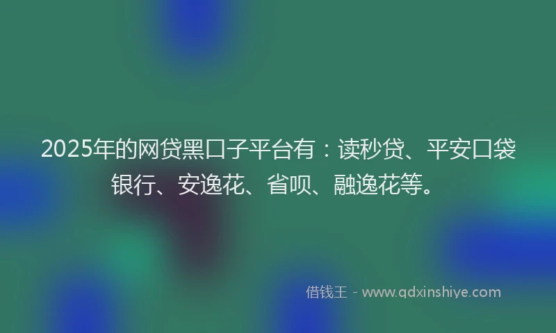 2025年的网贷黑口子平台有：读秒贷、平安口袋银行、安逸花、省呗、融逸花等。