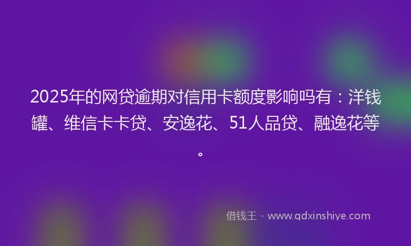 2025年的网贷逾期对信用卡额度影响吗有：洋钱罐、维信卡卡贷、安逸花、51人品贷、融逸花等。
