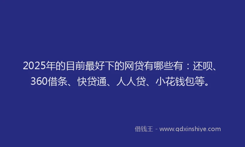 2025年的目前最好下的网贷有哪些有：还呗、360借条、快贷通、人人贷、小花钱包等。