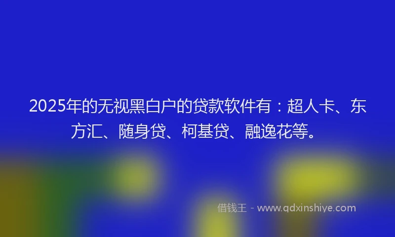 2025年的无视黑白户的贷款软件有：超人卡、东方汇、随身贷、柯基贷、融逸花等。