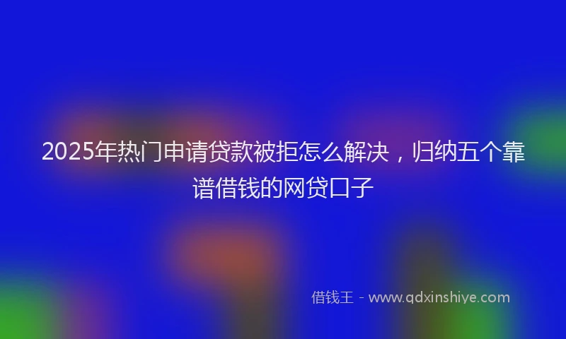 2025年热门申请贷款被拒怎么解决，归纳五个靠谱借钱的网贷口子