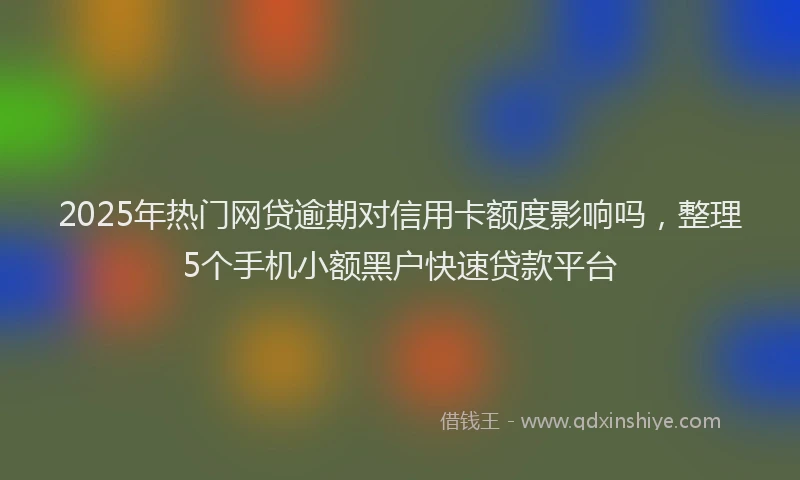 2025年热门网贷逾期对信用卡额度影响吗，整理5个手机小额黑户快速贷款平台