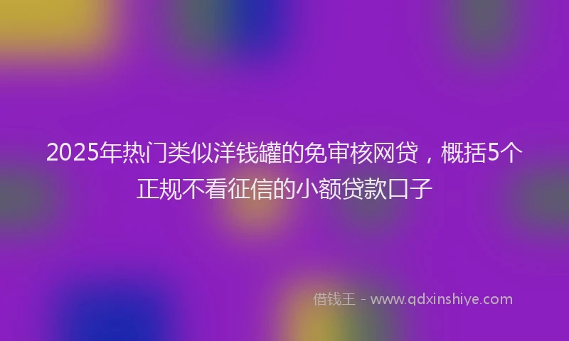 2025年热门类似洋钱罐的免审核网贷，概括5个正规不看征信的小额贷款口子