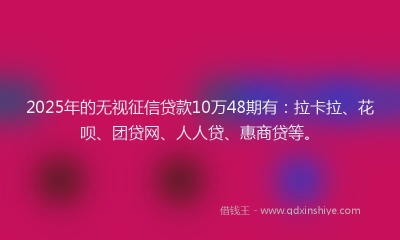 2025年的无视征信贷款10万48期有：拉卡拉、花呗、团贷网、人人贷、惠商贷等。