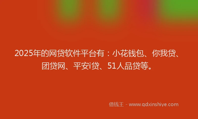2025年的网贷软件平台有：小花钱包、你我贷、团贷网、平安i贷、51人品贷等。