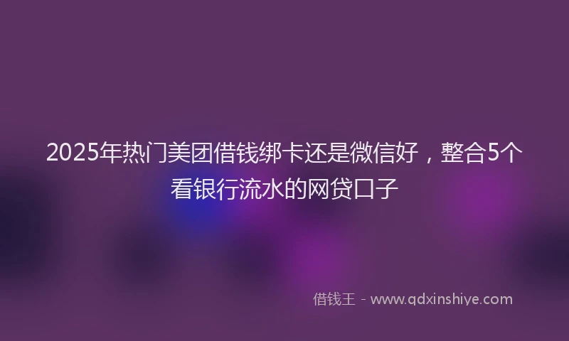 2025年热门美团借钱绑卡还是微信好，整合5个看银行流水的网贷口子