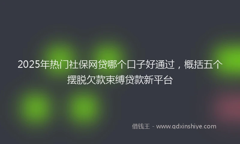 2025年热门社保网贷哪个口子好通过，概括五个摆脱欠款束缚贷款新平台
