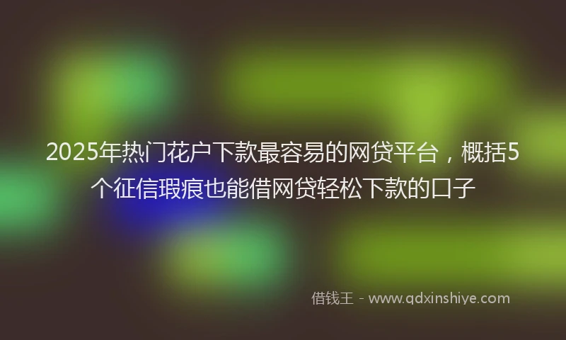 2025年热门花户下款最容易的网贷平台，概括5个征信瑕疵也能借网贷轻松下款的口子